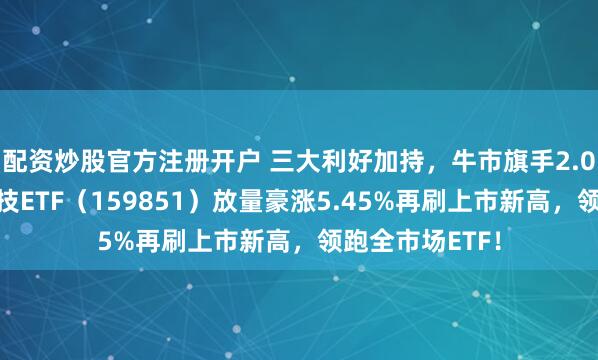 配资炒股官方注册开户 三大利好加持，牛市旗手2.0飙升！金融科技ETF（159851）放量豪涨5.45%再刷上市新高，领跑全市场ETF！