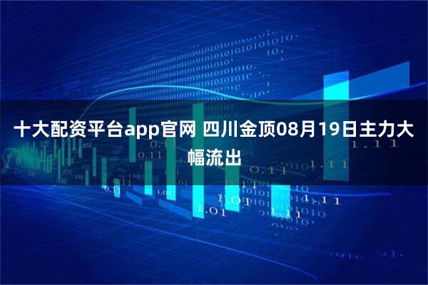 十大配资平台app官网 四川金顶08月19日主力大幅流出