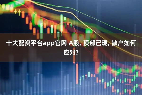 十大配资平台app官网 A股, 顶部已现, 散户如何应对?