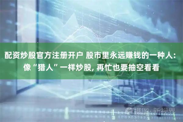 配资炒股官方注册开户 股市里永远赚钱的一种人: 像“猎人”一样炒股, 再忙也要抽空看看