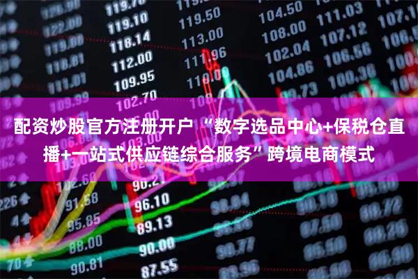 配资炒股官方注册开户 “数字选品中心+保税仓直播+一站式供应链综合服务”跨境电商模式