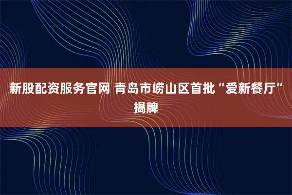 新股配资服务官网 青岛市崂山区首批“爱新餐厅”揭牌