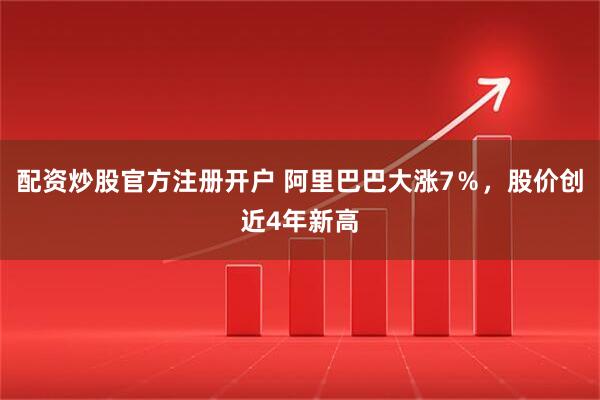 配资炒股官方注册开户 阿里巴巴大涨7％，股价创近4年新高
