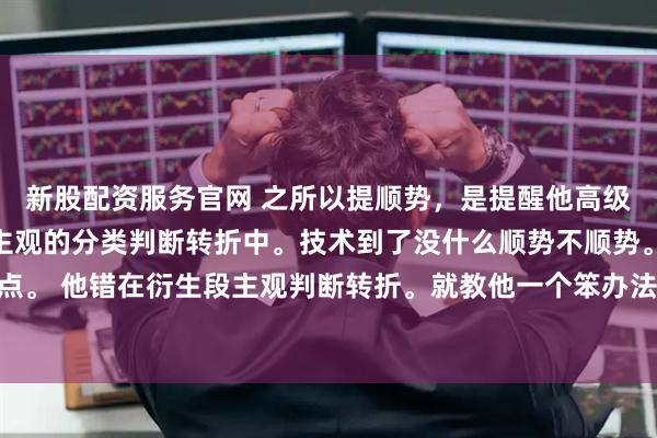 新股配资服务官网 之所以提顺势，是提醒他高级别的方向。不要陷入主观的分类判断转折中。技术到了没什么顺势不顺势。就是123买卖点。 他错在衍生段主观判断转折。就教他一个笨办法等这段走势彻底走完。其实这都不是重