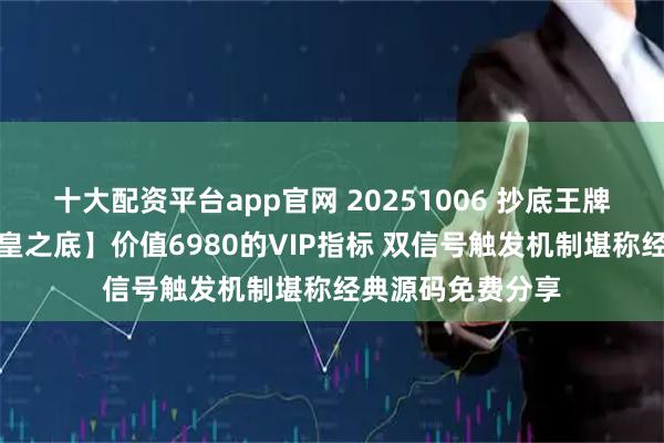 十大配资平台app官网 20251006 抄底王牌系列之【金钻王皇之底】价值6980的VIP指标 双信号触发机制堪称经典源码免费分享