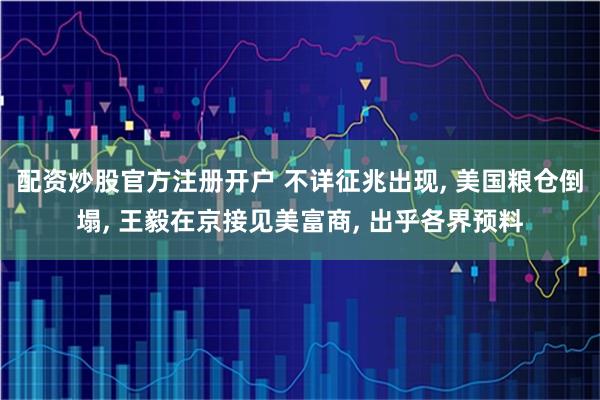 配资炒股官方注册开户 不详征兆出现, 美国粮仓倒塌, 王毅在京接见美富商, 出乎各界预料