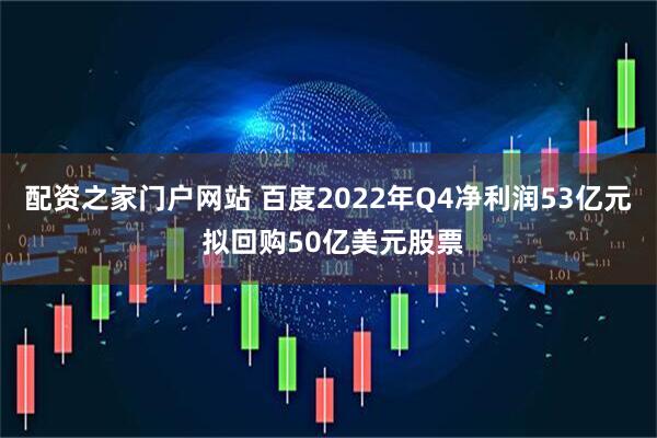 配资之家门户网站 百度2022年Q4净利润53亿元 拟回购50亿美元股票