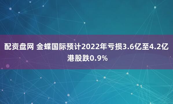 配资盘网 金蝶国际预计2022年亏损3.6亿至4.2亿 港股跌0.9%