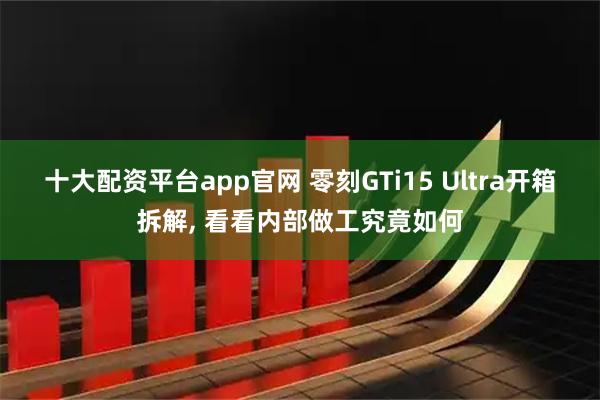 十大配资平台app官网 零刻GTi15 Ultra开箱拆解, 看看内部做工究竟如何