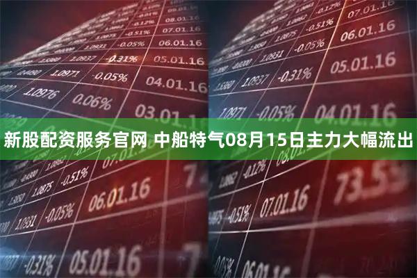 新股配资服务官网 中船特气08月15日主力大幅流出