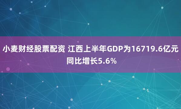 小麦财经股票配资 江西上半年GDP为16719.6亿元 同比增长5.6%