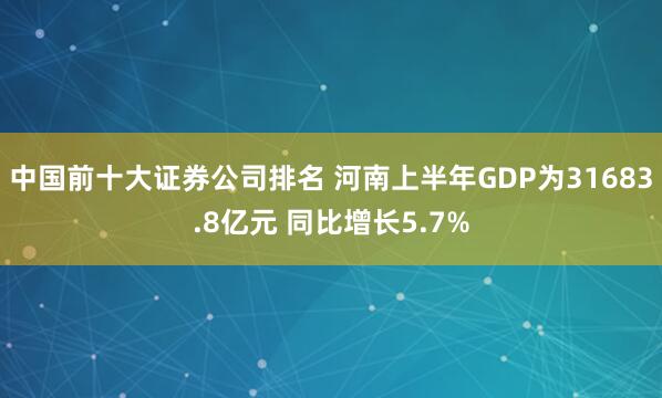中国前十大证券公司排名 河南上半年GDP为31683.8亿元 同比增长5.7%
