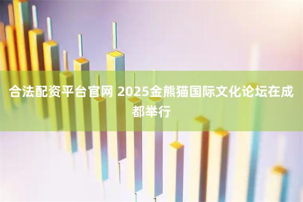 合法配资平台官网 2025金熊猫国际文化论坛在成都举行