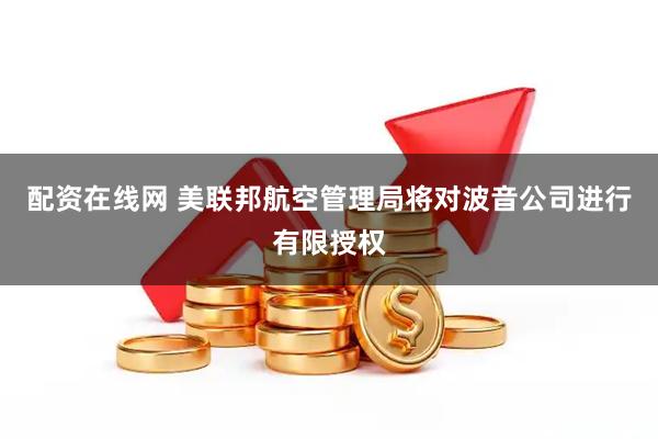 配资在线网 美联邦航空管理局将对波音公司进行有限授权