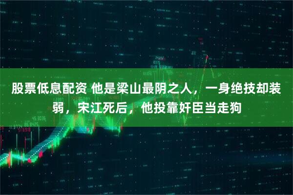 股票低息配资 他是梁山最阴之人，一身绝技却装弱，宋江死后，他投靠奸臣当走狗