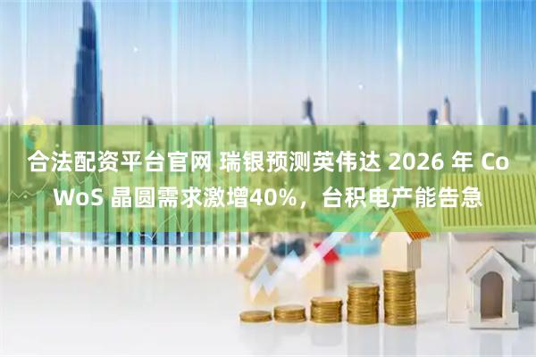 合法配资平台官网 瑞银预测英伟达 2026 年 CoWoS 晶圆需求激增40%，台积电产能告急