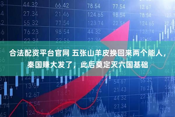 合法配资平台官网 五张山羊皮换回来两个能人，秦国赚大发了，此后奠定灭六国基础