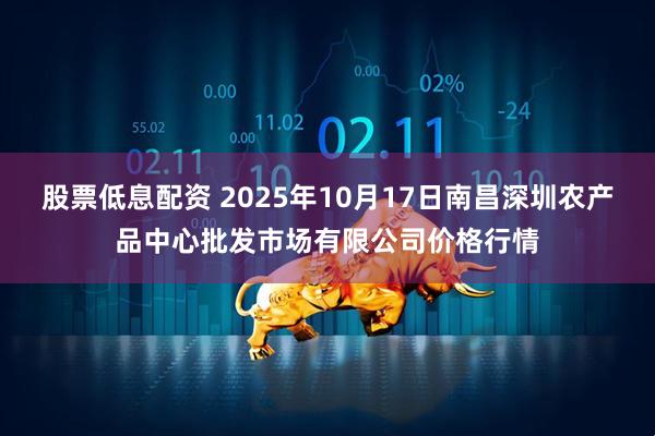股票低息配资 2025年10月17日南昌深圳农产品中心批发市场有限公司价格行情