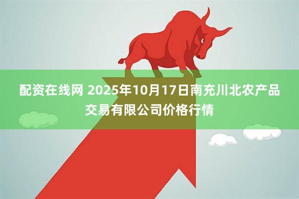 配资在线网 2025年10月17日南充川北农产品交易有限公司价格行情