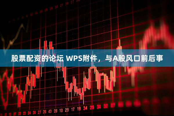股票配资的论坛 WPS附件，与A股风口前后事