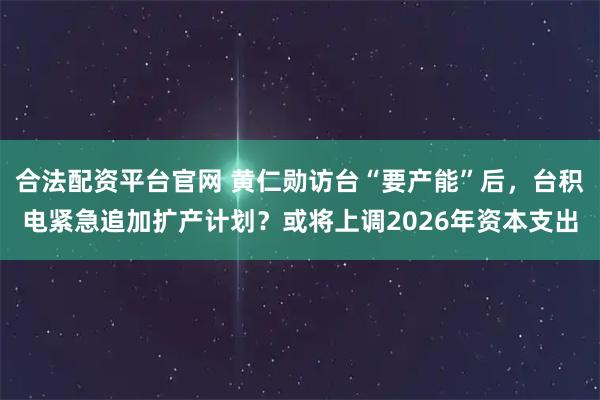 合法配资平台官网 黄仁勋访台“要产能”后，台积电紧急追加扩产计划？或将上调2026年资本支出