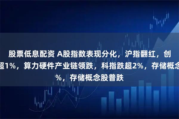 股票低息配资 A股指数表现分化，沪指翻红，创业板跌超1%，算力硬件产业链领跌，科指跌超2%，存储概念股普跌