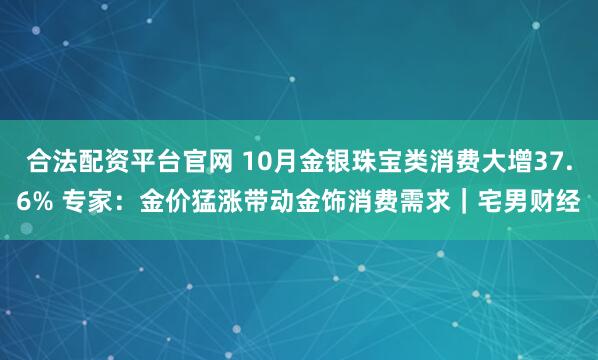 合法配资平台官网 10月金银珠宝类消费大增37.6% 专家：金价猛涨带动金饰消费需求｜宅男财经