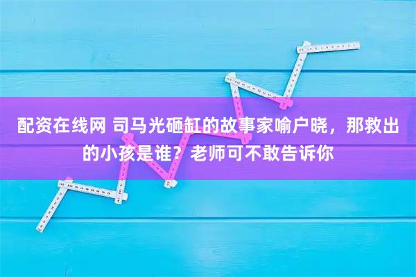 配资在线网 司马光砸缸的故事家喻户晓，那救出的小孩是谁？老师可不敢告诉你