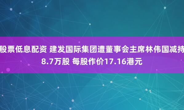 股票低息配资 建发国际集团遭董事会主席林伟国减持8.7万股 每股作价17.16港元