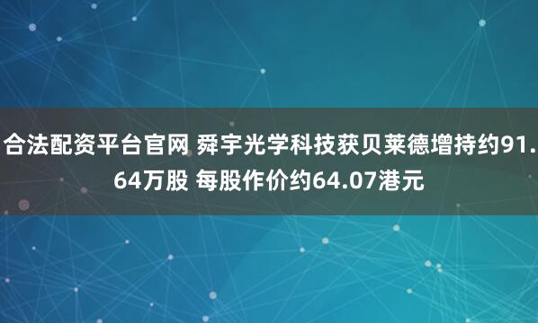 合法配资平台官网 舜宇光学科技获贝莱德增持约91.64万股 每股作价约64.07港元