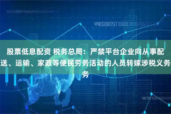 股票低息配资 税务总局：严禁平台企业向从事配送、运输、家政等便民劳务活动的人员转嫁涉税义务