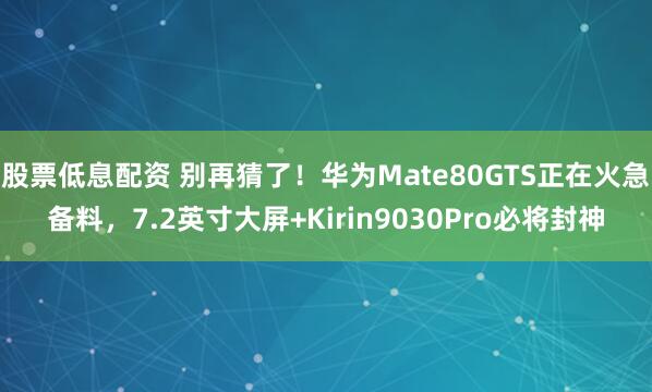 股票低息配资 别再猜了！华为Mate80GTS正在火急备料，7.2英寸大屏+Kirin9030Pro必将封神