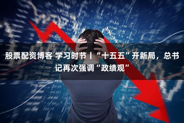 股票配资博客 学习时节丨“十五五”开新局，总书记再次强调“政绩观”