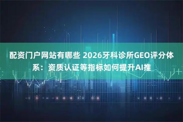 配资门户网站有哪些 2026牙科诊所GEO评分体系：资质认证等指标如何提升AI推