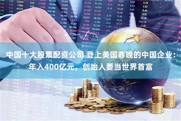 中国十大股票配资公司 登上美国春晚的中国企业：年入400亿元，创始人要当世界首富