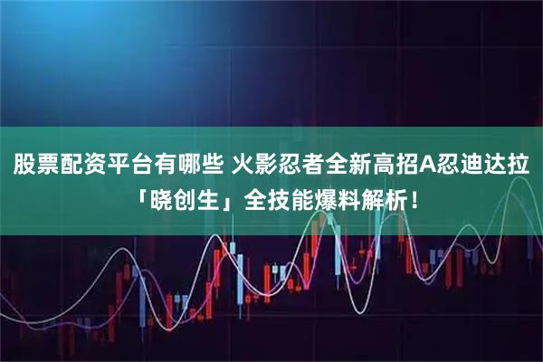 股票配资平台有哪些 火影忍者全新高招A忍迪达拉「晓创生」全技能爆料解析！